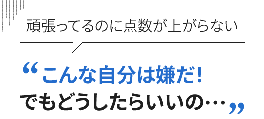 頑張ってるのに点数が上がらない “こんな自分は嫌だ！でもどうしたらいいの…”