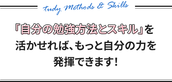 「自分の勉強方法とスキル」を活かせれば、もっと自分の力を発揮できます！