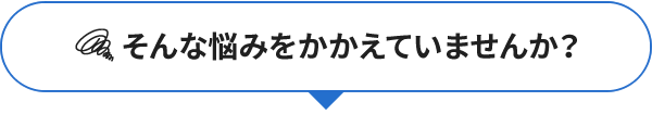 そんな悩みをかかえていませんか？